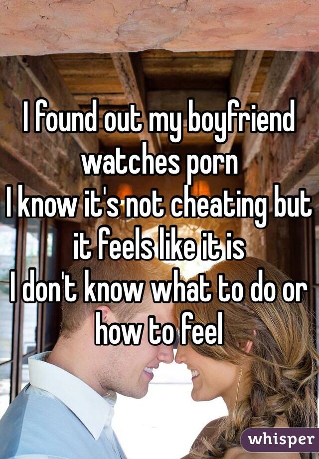 I found out my boyfriend watches porn 
I know it's not cheating but it feels like it is
I don't know what to do or how to feel
