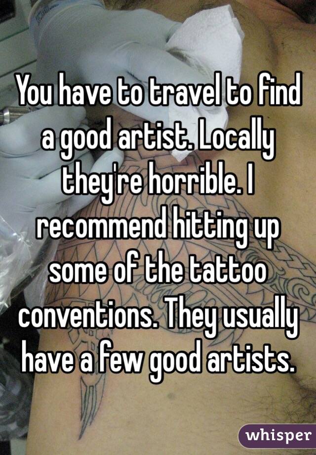 You have to travel to find a good artist. Locally they're horrible. I recommend hitting up some of the tattoo conventions. They usually have a few good artists. 