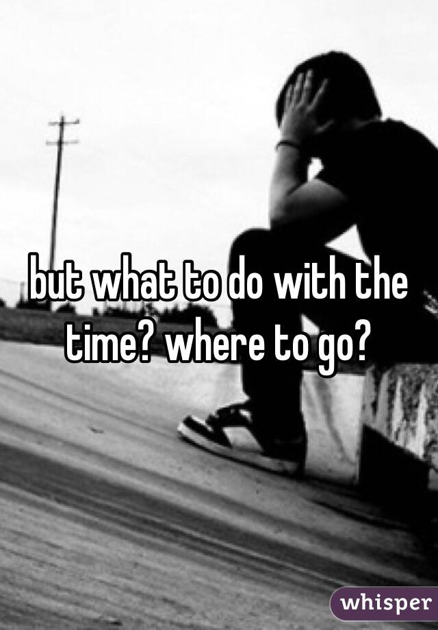 but what to do with the time? where to go?