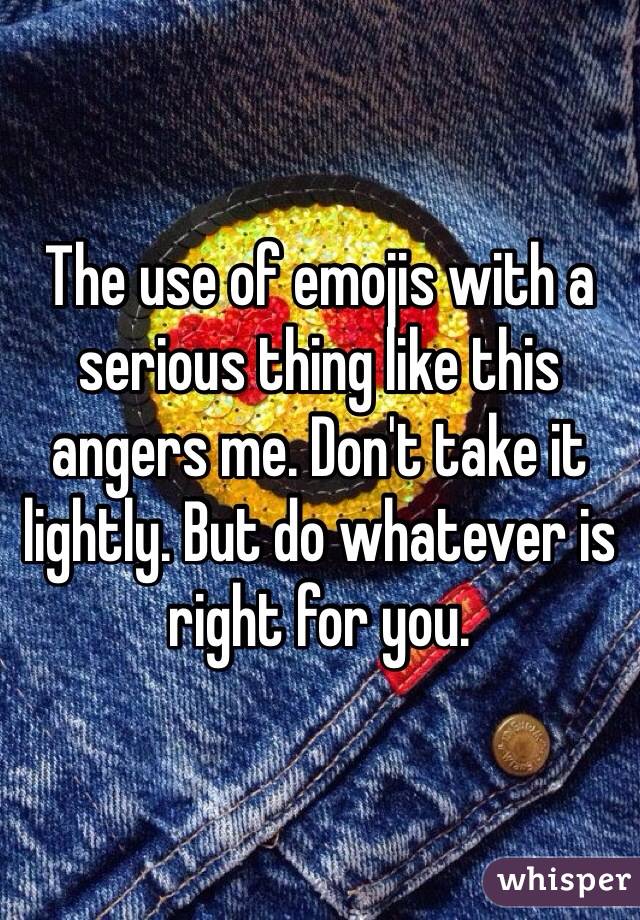 The use of emojis with a serious thing like this angers me. Don't take it lightly. But do whatever is right for you.