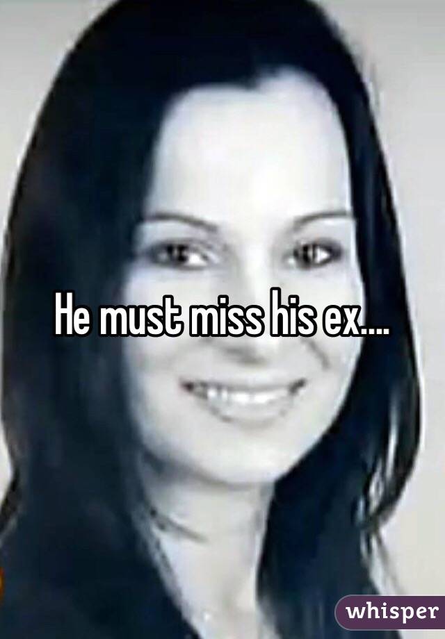He must miss his ex....