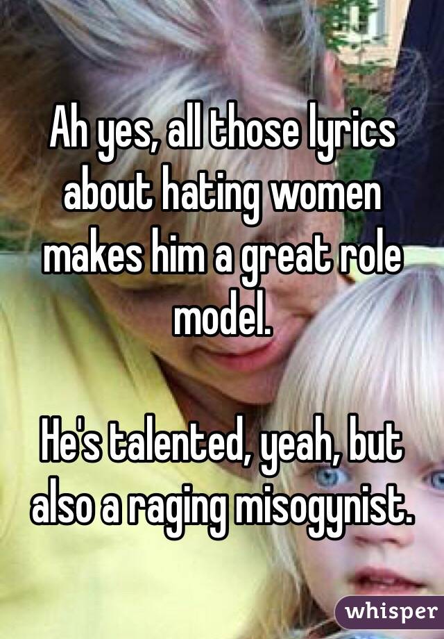 Ah yes, all those lyrics about hating women makes him a great role model. 

He's talented, yeah, but also a raging misogynist. 