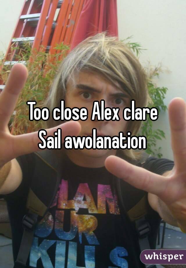Too close Alex clare
Sail awolanation