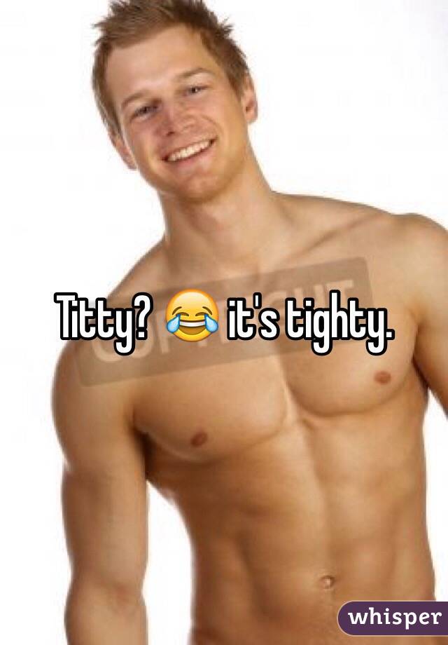 Titty? 😂 it's tighty. 