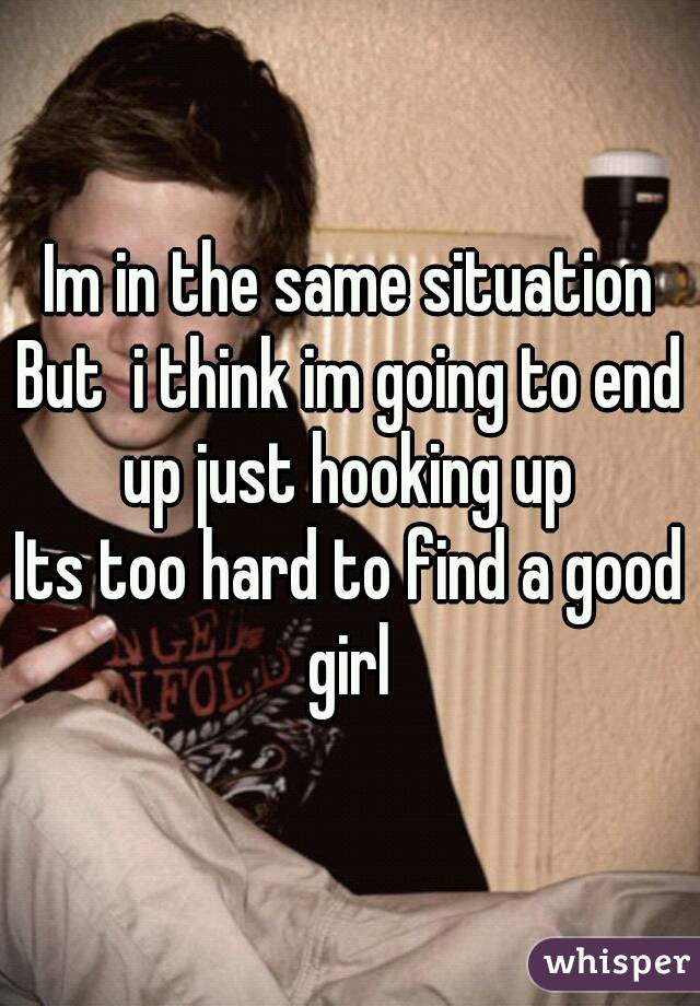 Im in the same situation
But  i think im going to end up just hooking up
Its too hard to find a good girl