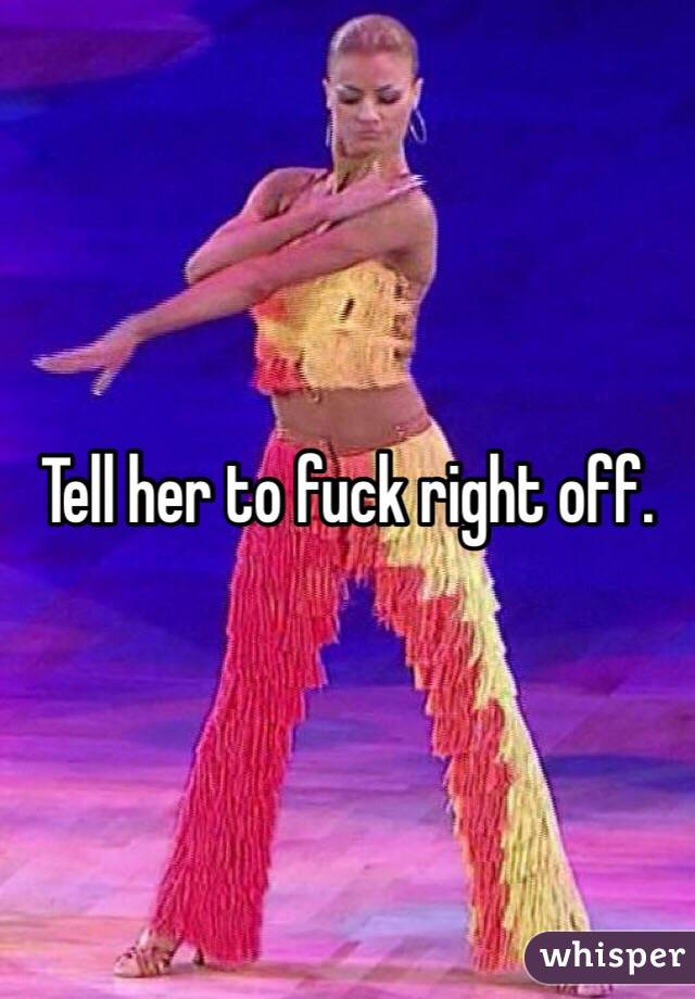 Tell her to fuck right off.