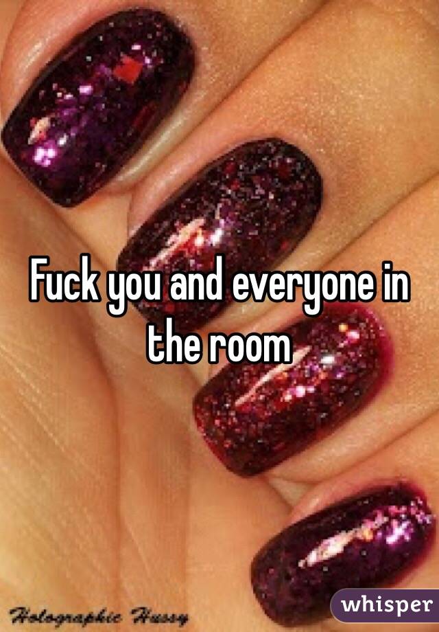 Fuck you and everyone in the room 