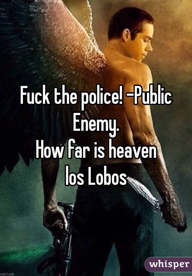Fuck the police! -Public Enemy.
How far is heaven
los Lobos
