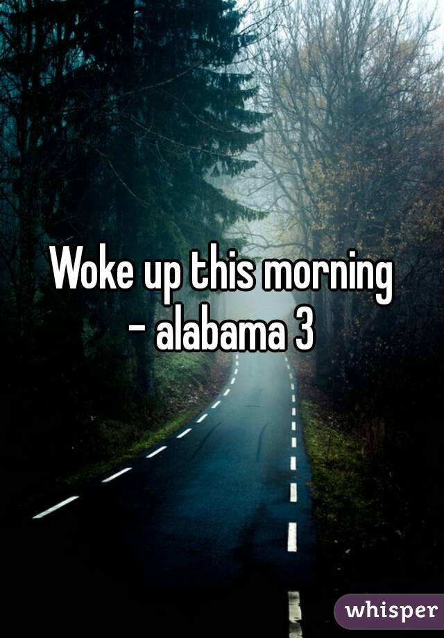 Woke up this morning
- alabama 3
