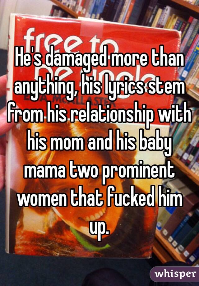 He's damaged more than anything, his lyrics stem from his relationship with his mom and his baby mama two prominent women that fucked him up.