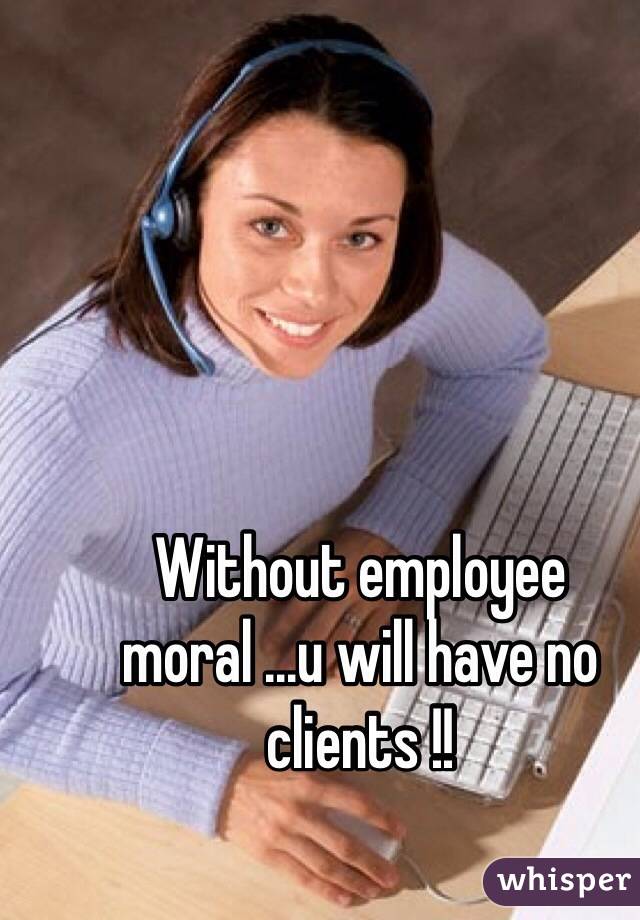 Without employee moral ...u will have no clients !!