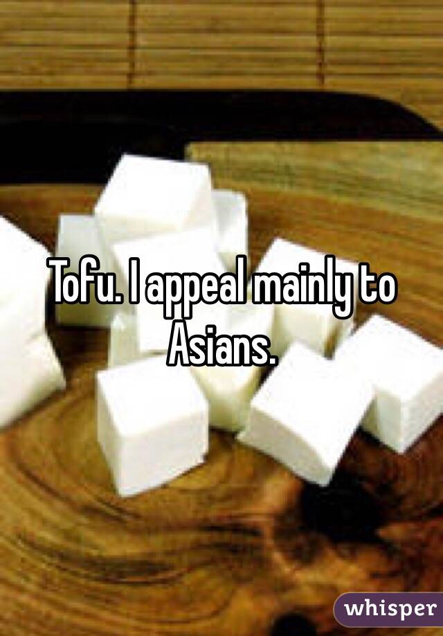 Tofu. I appeal mainly to Asians. 