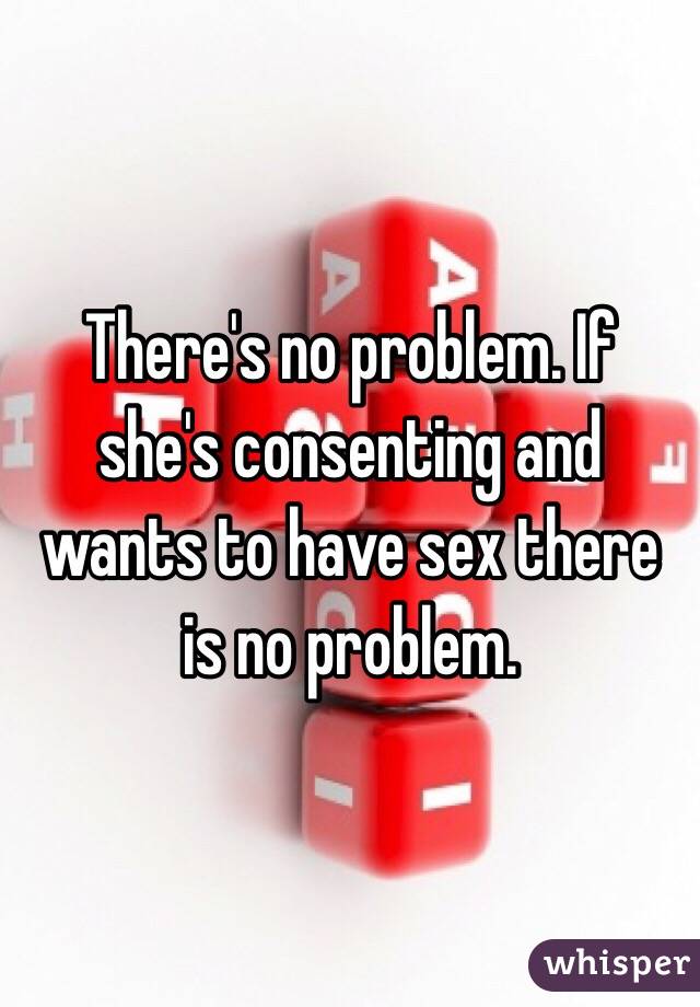 There's no problem. If she's consenting and wants to have sex there is no problem. 