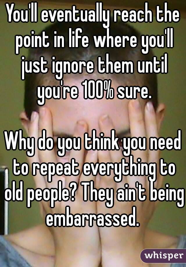 You'll eventually reach the point in life where you'll just ignore them until you're 100% sure.

Why do you think you need to repeat everything to old people? They ain't being embarrassed. 