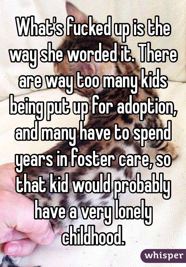 What's fucked up is the way she worded it. There are way too many kids being put up for adoption, and many have to spend years in foster care, so that kid would probably have a very lonely childhood.