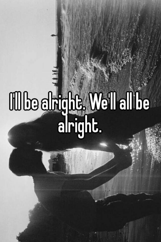 i-ll-be-alright-we-ll-all-be-alright