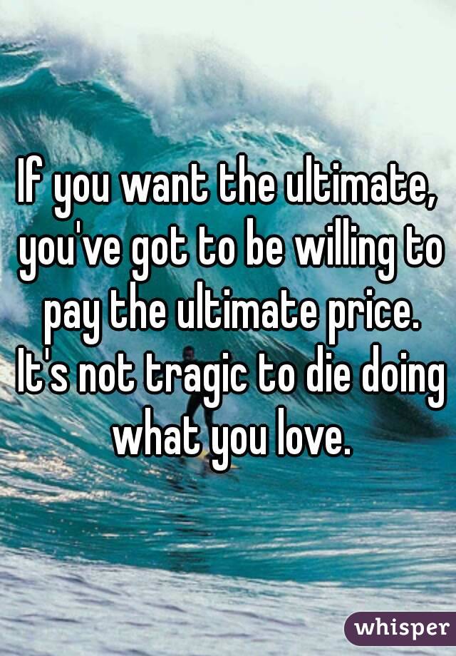 If you want the ultimate, you've got to be willing to pay the ultimate price. It's not tragic to die doing what you love.

