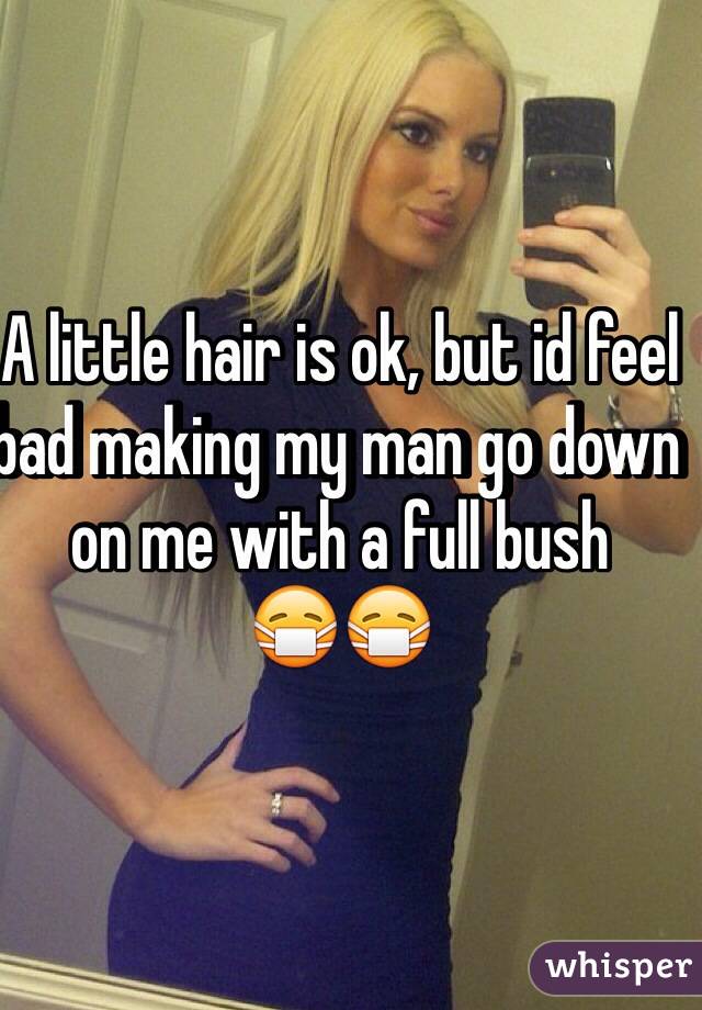 A little hair is ok, but id feel bad making my man go down on me with a full bush
😷😷