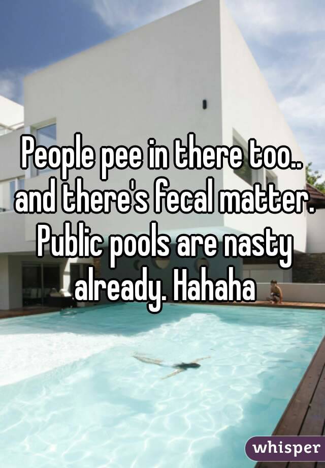 People pee in there too.. and there's fecal matter. Public pools are nasty already. Hahaha