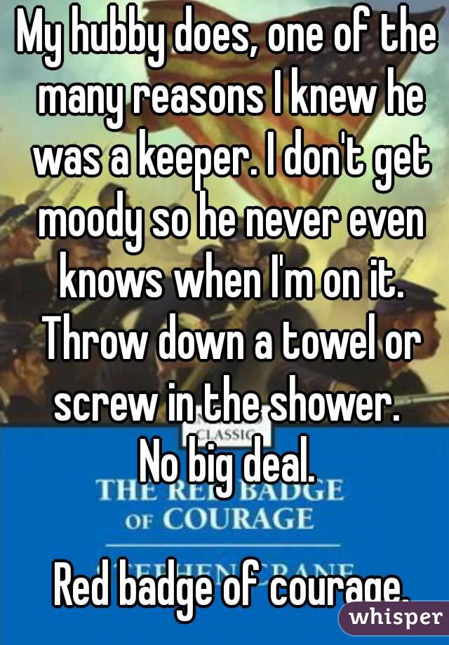 My hubby does, one of the many reasons I knew he was a keeper. I don't get moody so he never even knows when I'm on it. Throw down a towel or screw in the shower. 
No big deal.

 Red badge of courage.