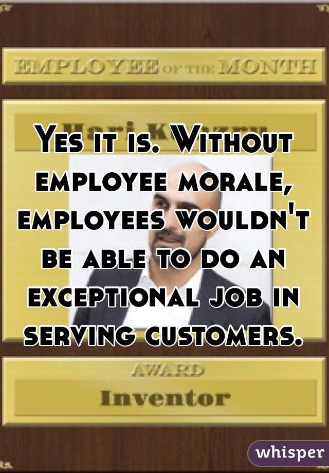 Yes it is. Without employee morale, employees wouldn't be able to do an exceptional job in serving customers.