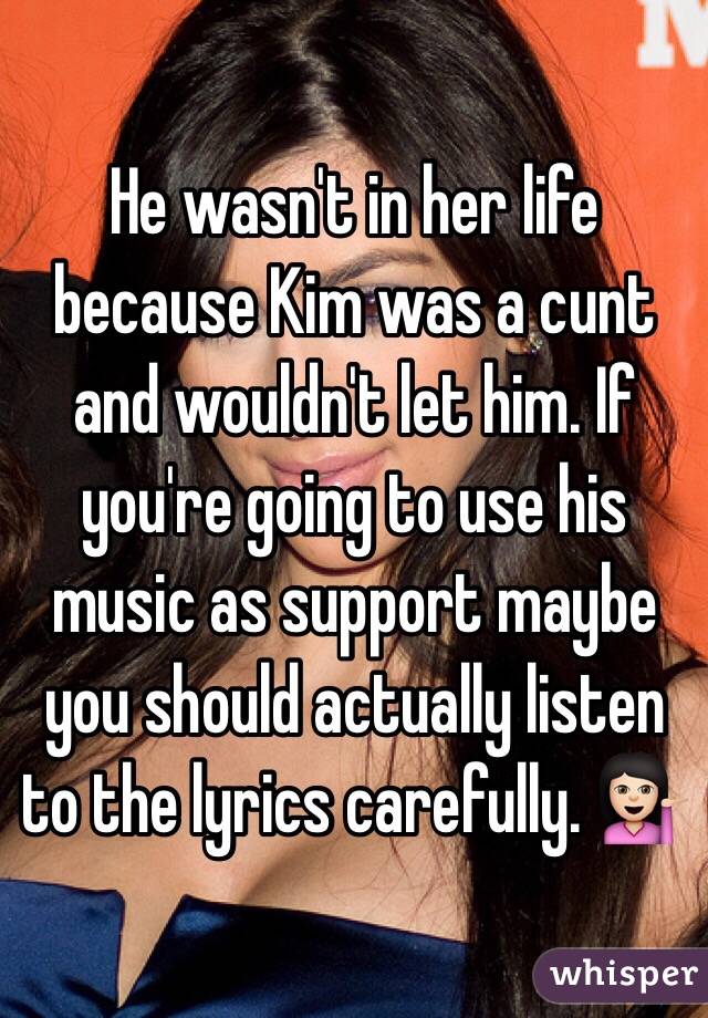 He wasn't in her life because Kim was a cunt and wouldn't let him. If you're going to use his music as support maybe you should actually listen to the lyrics carefully. 💁🏻
