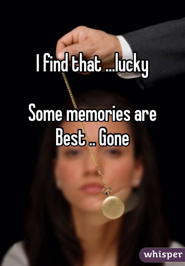 I find that ...lucky

Some memories are
Best .. Gone