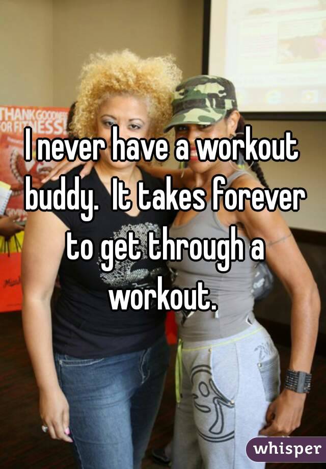 I never have a workout buddy.  It takes forever to get through a workout. 