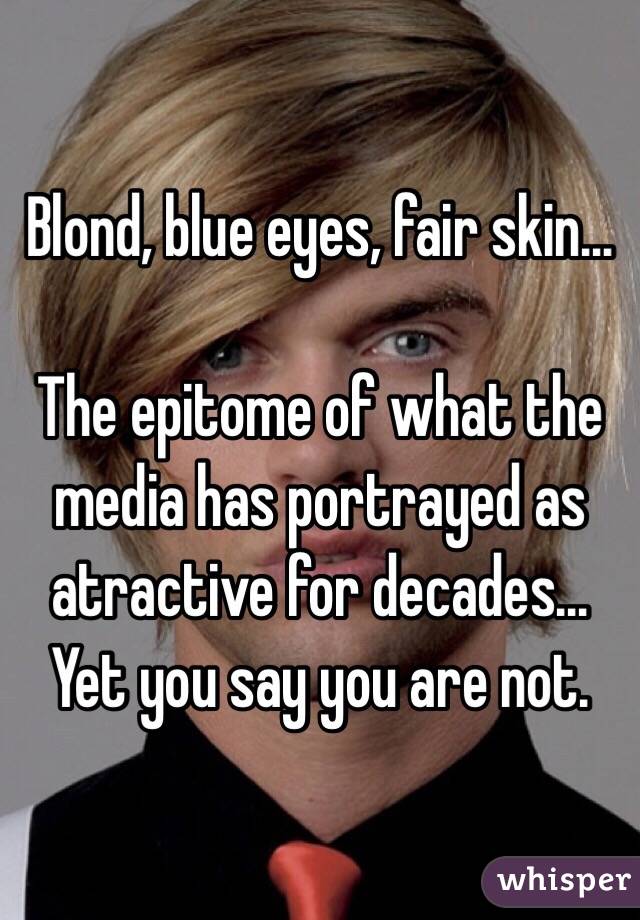 Blond, blue eyes, fair skin...

The epitome of what the media has portrayed as atractive for decades... Yet you say you are not. 