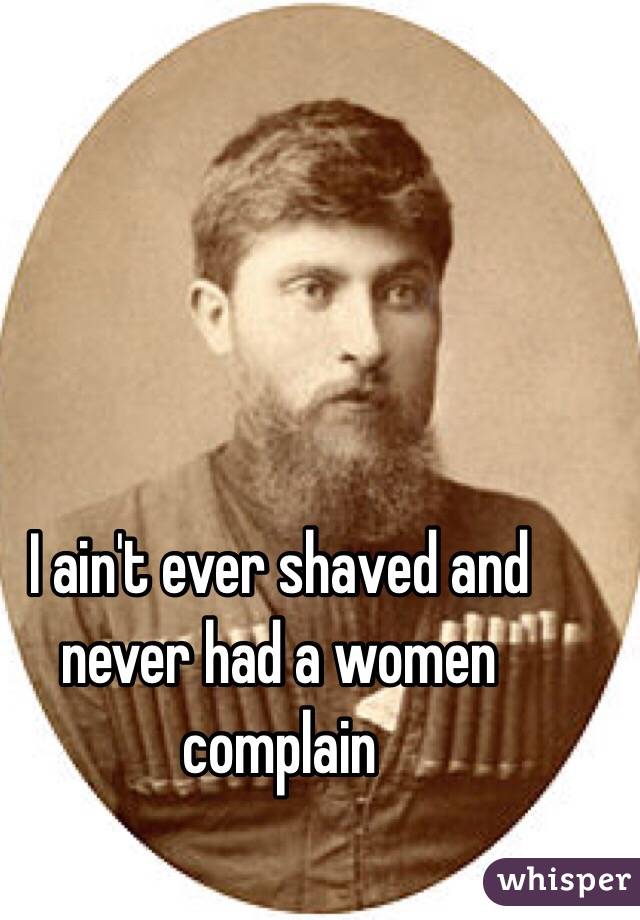 I ain't ever shaved and never had a women complain 