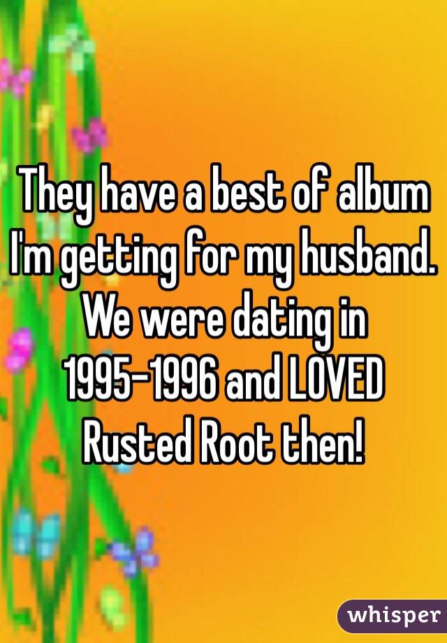 They have a best of album I'm getting for my husband. We were dating in 1995-1996 and LOVED Rusted Root then!