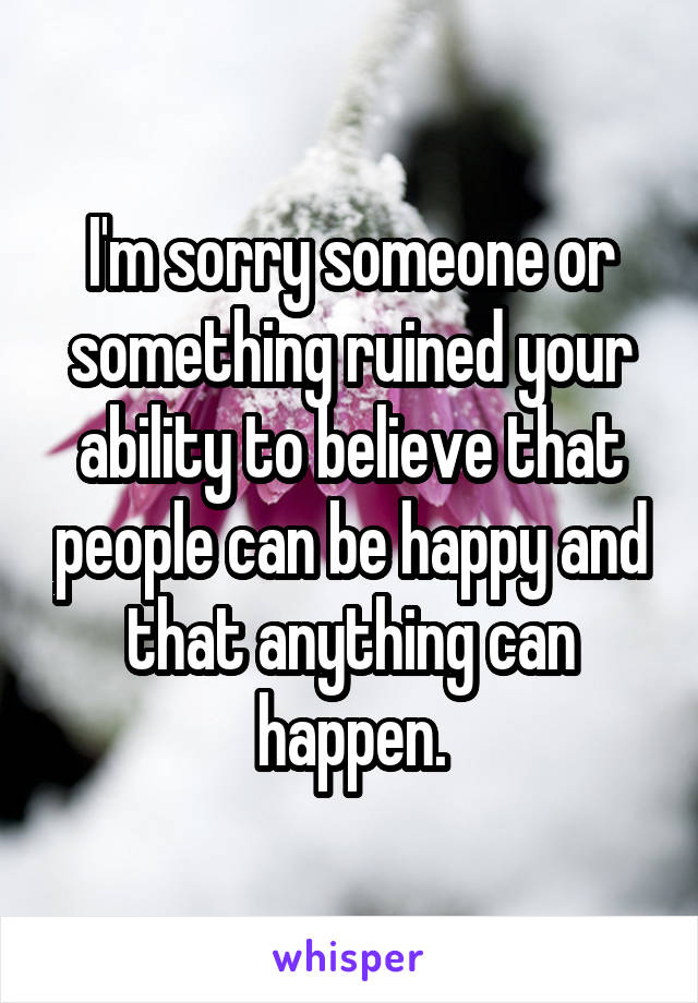 I'm sorry someone or something ruined your ability to believe that people can be happy and that anything can happen.