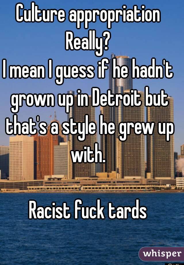 Culture appropriation
Really?
I mean I guess if he hadn't grown up in Detroit but that's a style he grew up with. 

Racist fuck tards