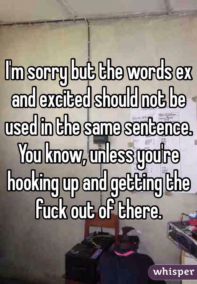 I'm sorry but the words ex and excited should not be used in the same sentence. You know, unless you're hooking up and getting the fuck out of there. 