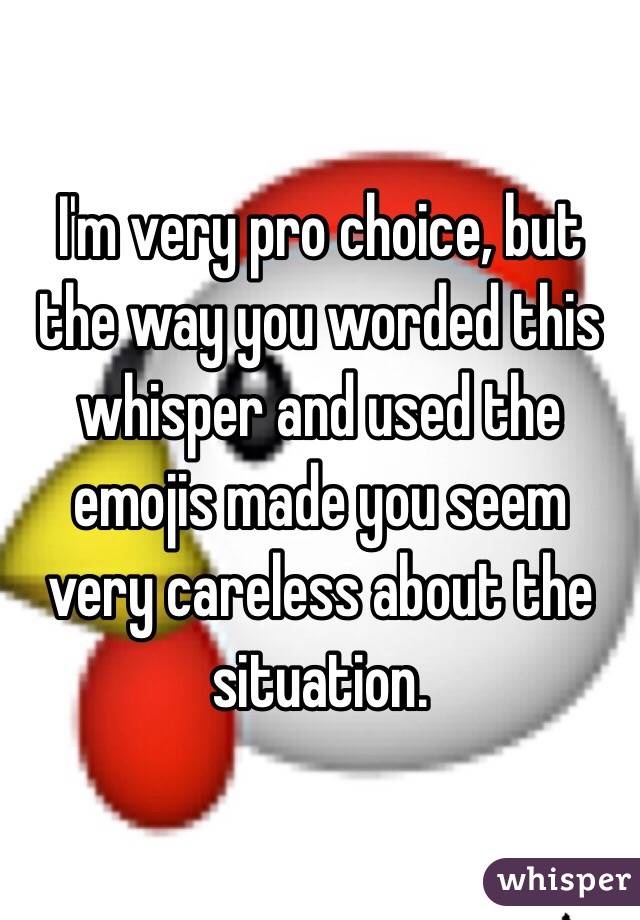 I'm very pro choice, but the way you worded this whisper and used the emojis made you seem very careless about the situation.