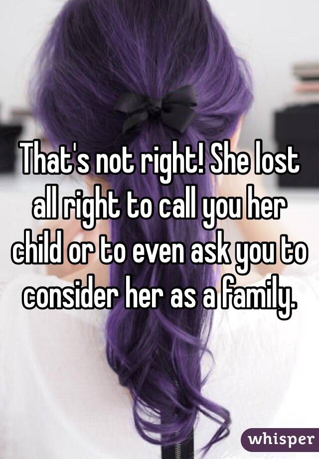 That's not right! She lost all right to call you her child or to even ask you to consider her as a family. 