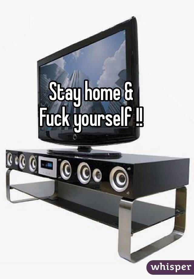 Stay home &
Fuck yourself !!