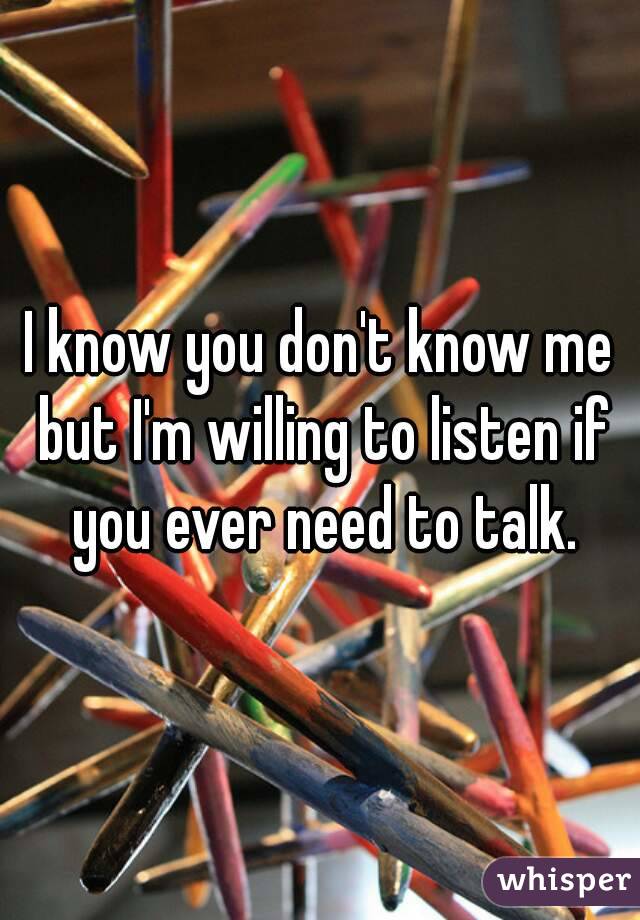 I know you don't know me but I'm willing to listen if you ever need to talk.