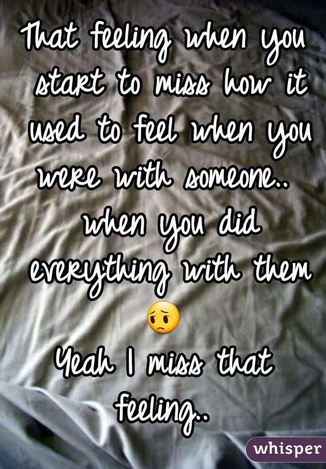 That feeling when you start to miss how it used to feel when you were with someone..  when you did everything with them 😔 
Yeah I miss that feeling.. 