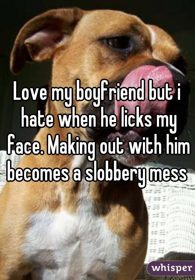 Love my boyfriend but i hate when he licks my face. Making out with him becomes a slobbery mess 