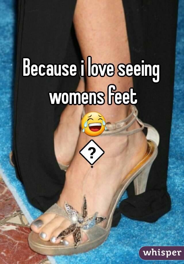 Because i love seeing womens feet 😂😂