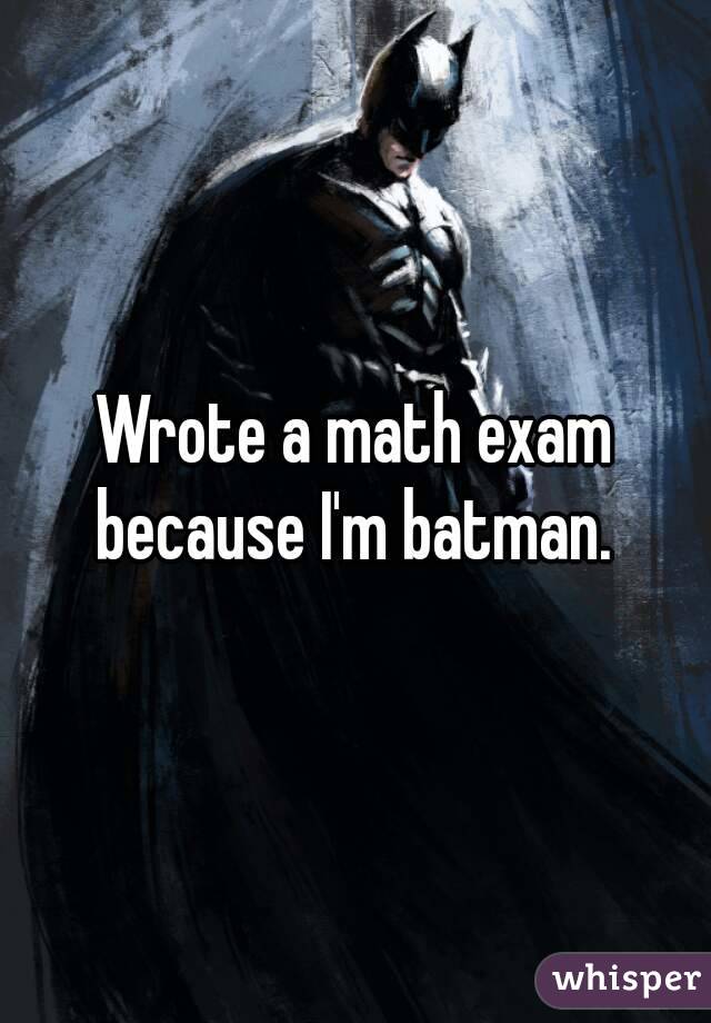 Wrote a math exam because I'm batman. 