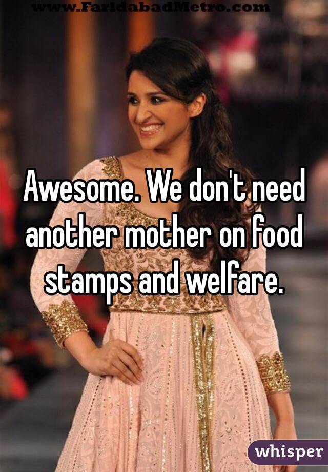 Awesome. We don't need another mother on food stamps and welfare. 