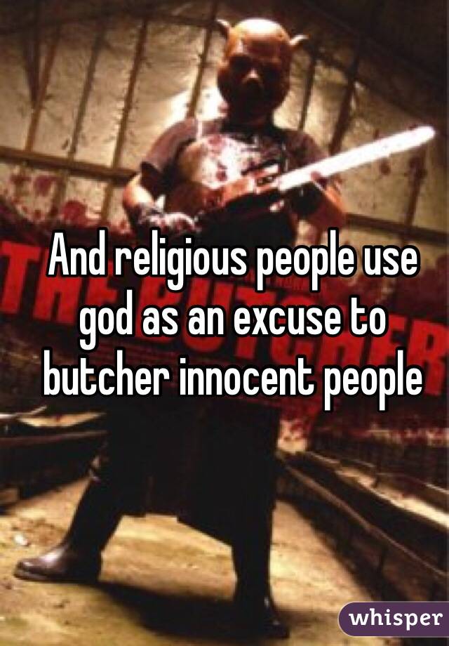 And religious people use god as an excuse to butcher innocent people