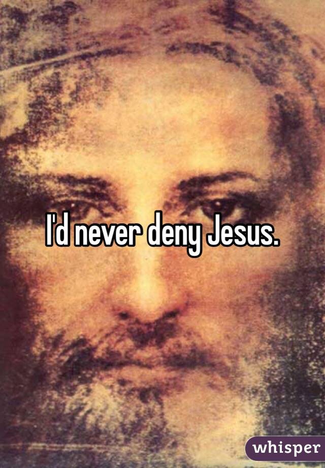 I'd never deny Jesus.