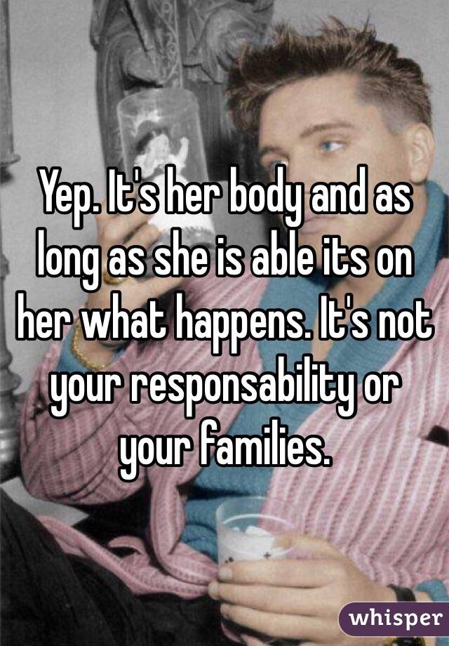Yep. It's her body and as long as she is able its on her what happens. It's not your responsability or your families.