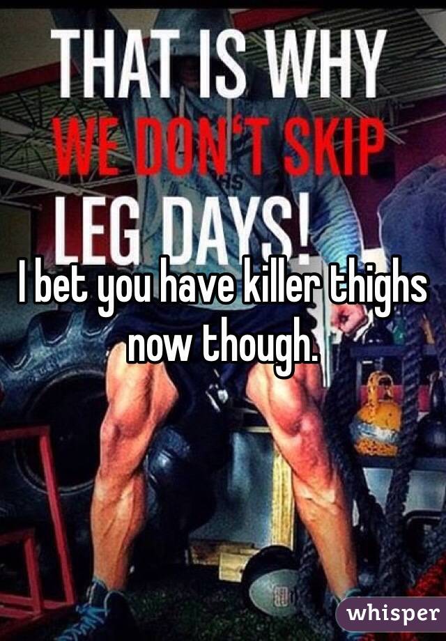 I bet you have killer thighs now though. 