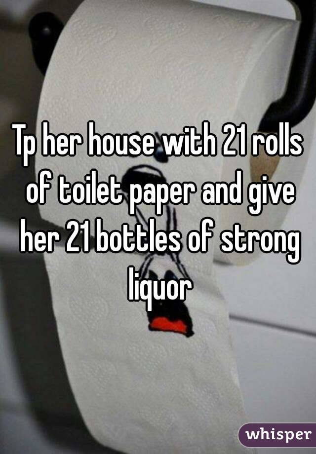 Tp her house with 21 rolls of toilet paper and give her 21 bottles of strong liquor