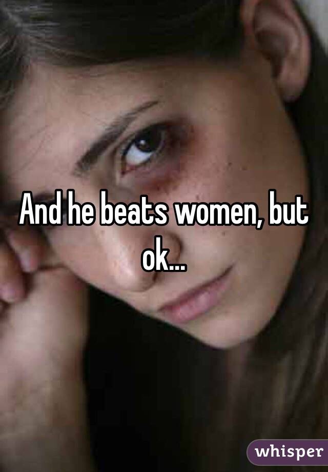 And he beats women, but ok... 