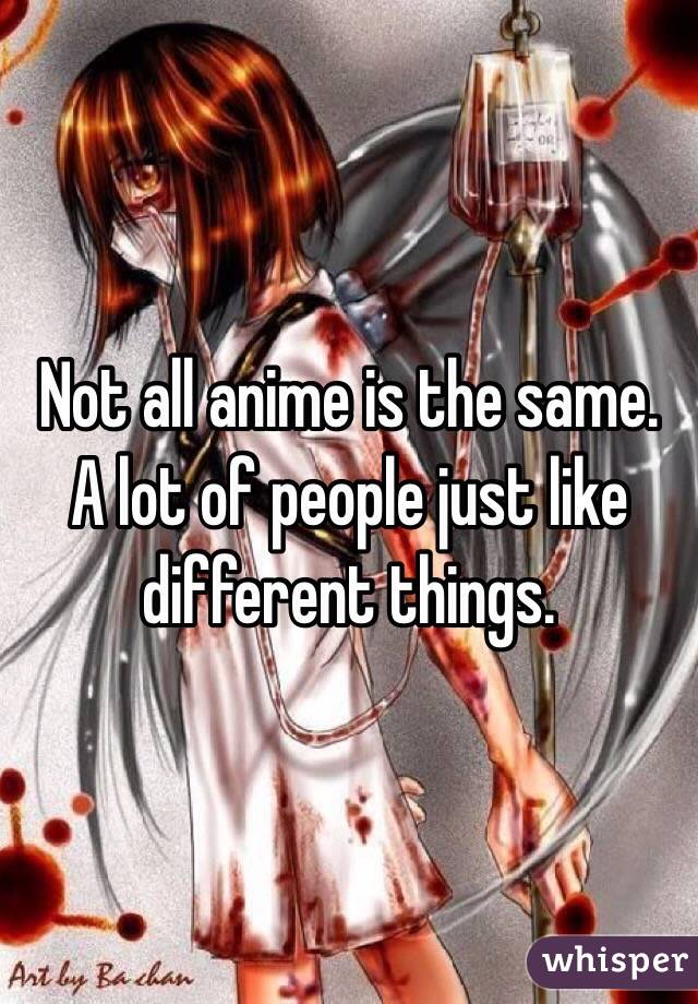 Not all anime is the same. A lot of people just like different things. 